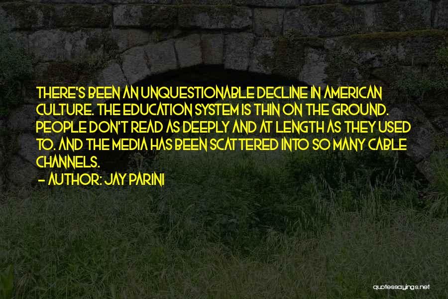 Jay Parini Quotes: There's Been An Unquestionable Decline In American Culture. The Education System Is Thin On The Ground. People Don't Read As