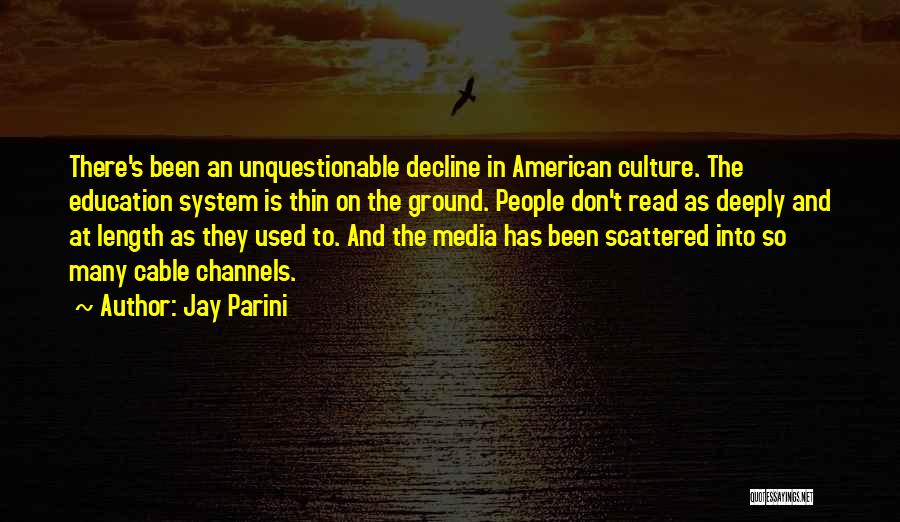 Jay Parini Quotes: There's Been An Unquestionable Decline In American Culture. The Education System Is Thin On The Ground. People Don't Read As