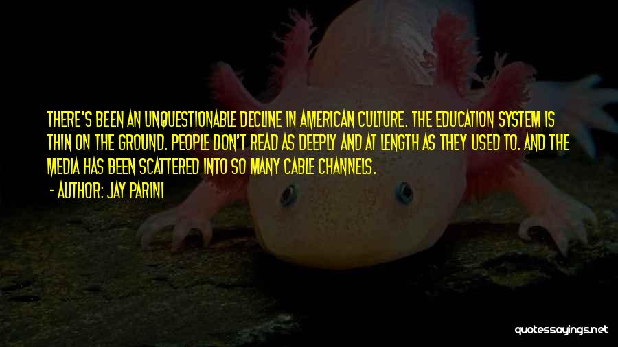 Jay Parini Quotes: There's Been An Unquestionable Decline In American Culture. The Education System Is Thin On The Ground. People Don't Read As