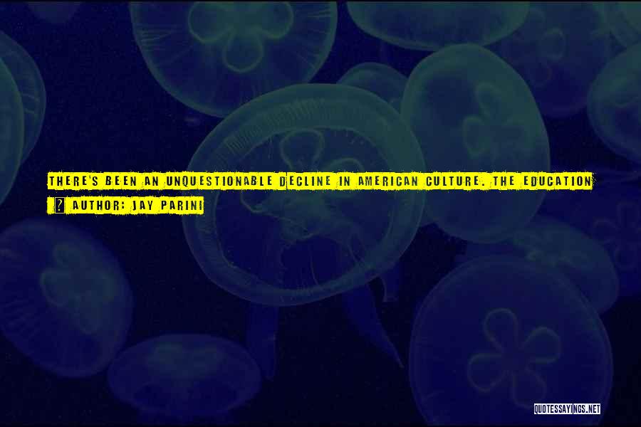 Jay Parini Quotes: There's Been An Unquestionable Decline In American Culture. The Education System Is Thin On The Ground. People Don't Read As