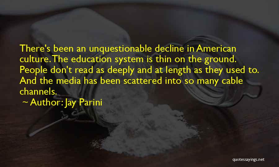 Jay Parini Quotes: There's Been An Unquestionable Decline In American Culture. The Education System Is Thin On The Ground. People Don't Read As