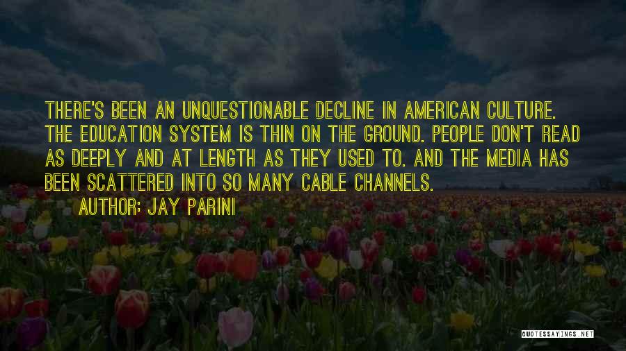 Jay Parini Quotes: There's Been An Unquestionable Decline In American Culture. The Education System Is Thin On The Ground. People Don't Read As