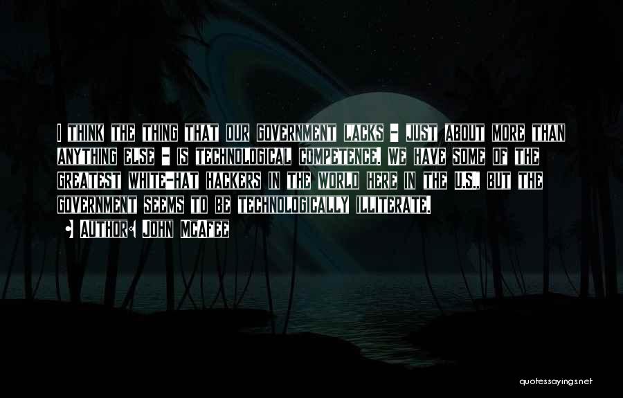John McAfee Quotes: I Think The Thing That Our Government Lacks - Just About More Than Anything Else - Is Technological Competence. We