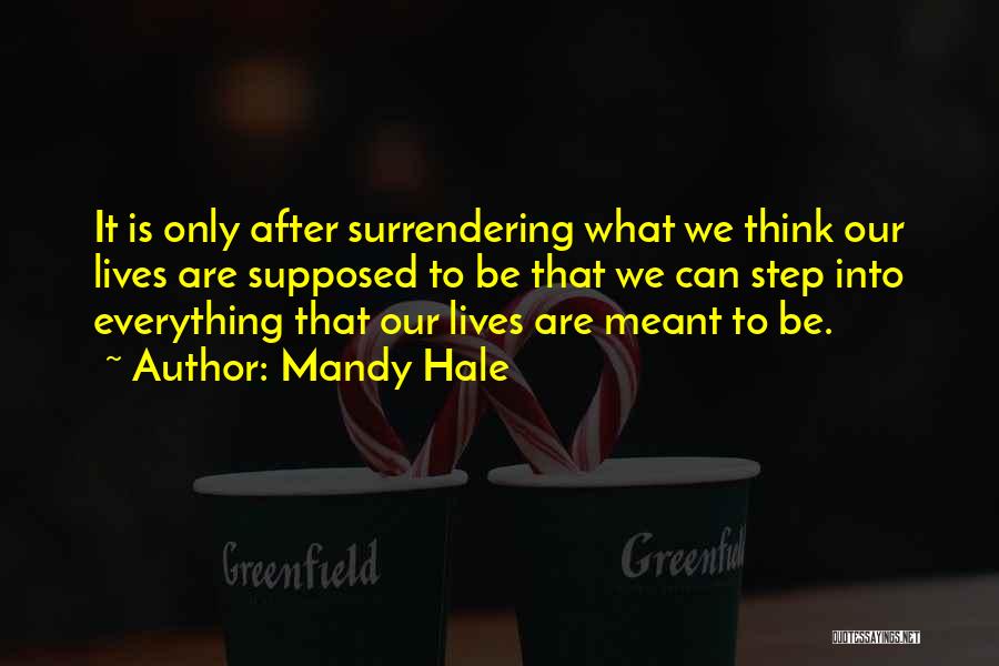 Mandy Hale Quotes: It Is Only After Surrendering What We Think Our Lives Are Supposed To Be That We Can Step Into Everything