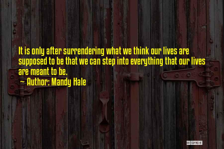 Mandy Hale Quotes: It Is Only After Surrendering What We Think Our Lives Are Supposed To Be That We Can Step Into Everything