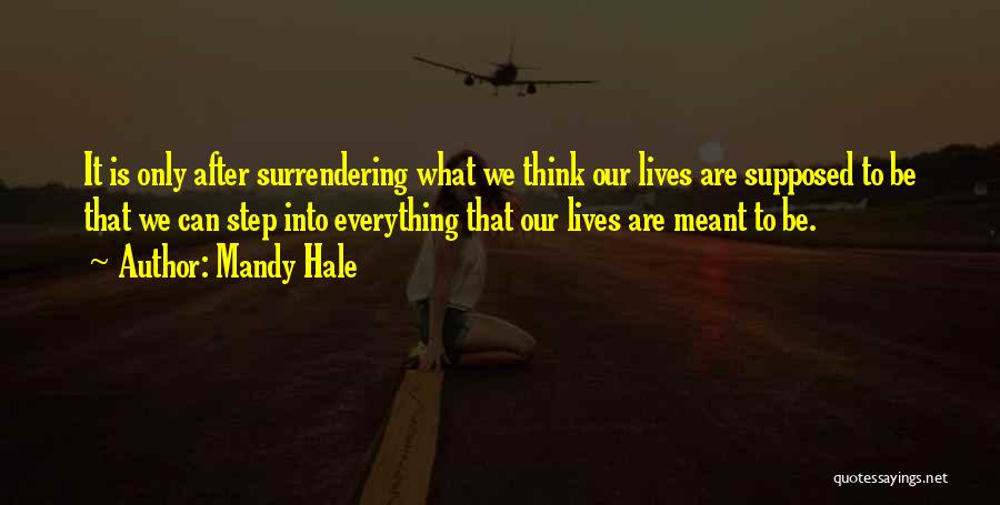 Mandy Hale Quotes: It Is Only After Surrendering What We Think Our Lives Are Supposed To Be That We Can Step Into Everything