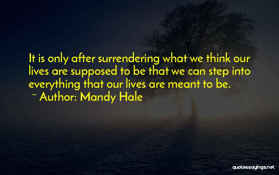 Mandy Hale Quotes: It Is Only After Surrendering What We Think Our Lives Are Supposed To Be That We Can Step Into Everything