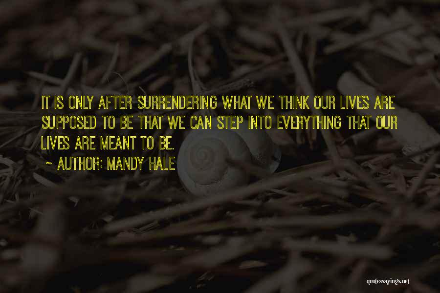 Mandy Hale Quotes: It Is Only After Surrendering What We Think Our Lives Are Supposed To Be That We Can Step Into Everything