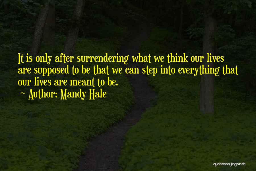 Mandy Hale Quotes: It Is Only After Surrendering What We Think Our Lives Are Supposed To Be That We Can Step Into Everything