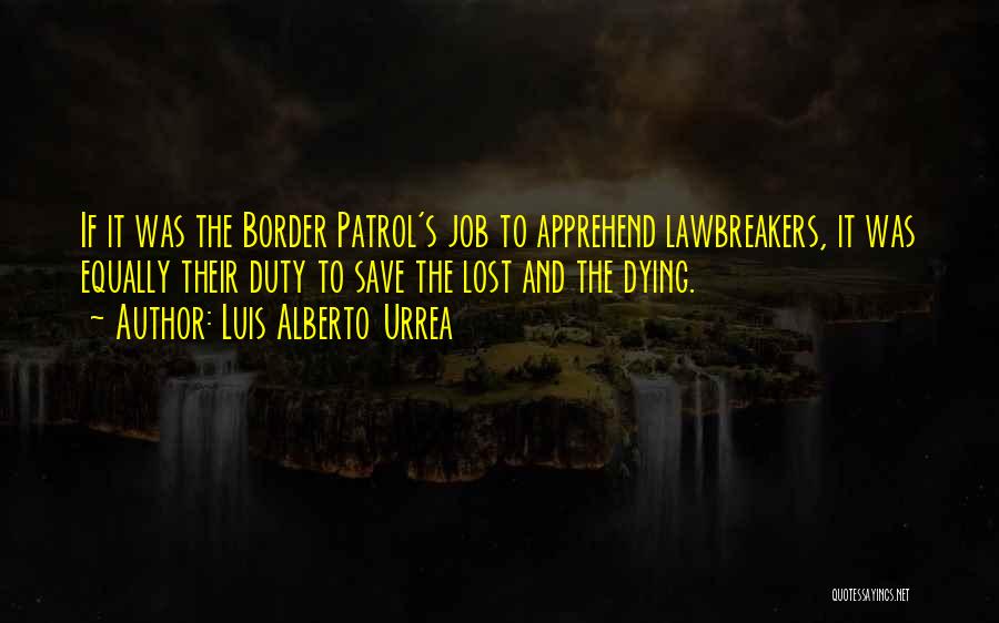 Luis Alberto Urrea Quotes: If It Was The Border Patrol's Job To Apprehend Lawbreakers, It Was Equally Their Duty To Save The Lost And
