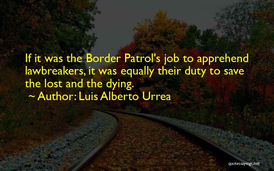 Luis Alberto Urrea Quotes: If It Was The Border Patrol's Job To Apprehend Lawbreakers, It Was Equally Their Duty To Save The Lost And