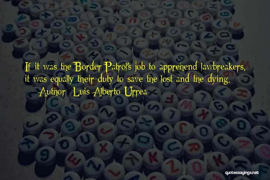 Luis Alberto Urrea Quotes: If It Was The Border Patrol's Job To Apprehend Lawbreakers, It Was Equally Their Duty To Save The Lost And