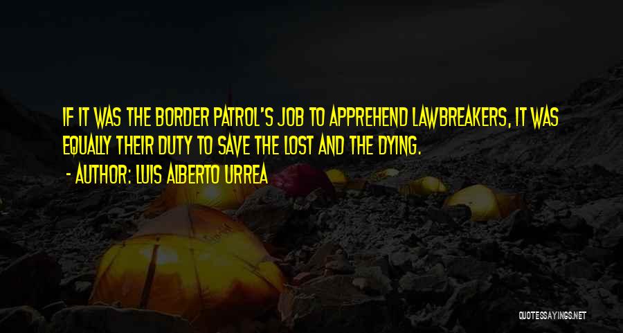 Luis Alberto Urrea Quotes: If It Was The Border Patrol's Job To Apprehend Lawbreakers, It Was Equally Their Duty To Save The Lost And