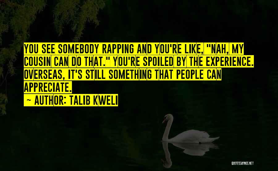 Talib Kweli Quotes: You See Somebody Rapping And You're Like, Nah, My Cousin Can Do That. You're Spoiled By The Experience. Overseas, It's