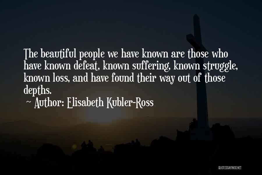 Elisabeth Kubler-Ross Quotes: The Beautiful People We Have Known Are Those Who Have Known Defeat, Known Suffering, Known Struggle, Known Loss, And Have