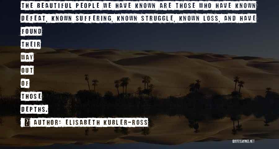 Elisabeth Kubler-Ross Quotes: The Beautiful People We Have Known Are Those Who Have Known Defeat, Known Suffering, Known Struggle, Known Loss, And Have