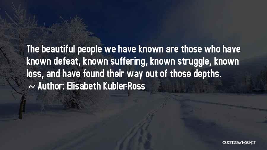 Elisabeth Kubler-Ross Quotes: The Beautiful People We Have Known Are Those Who Have Known Defeat, Known Suffering, Known Struggle, Known Loss, And Have