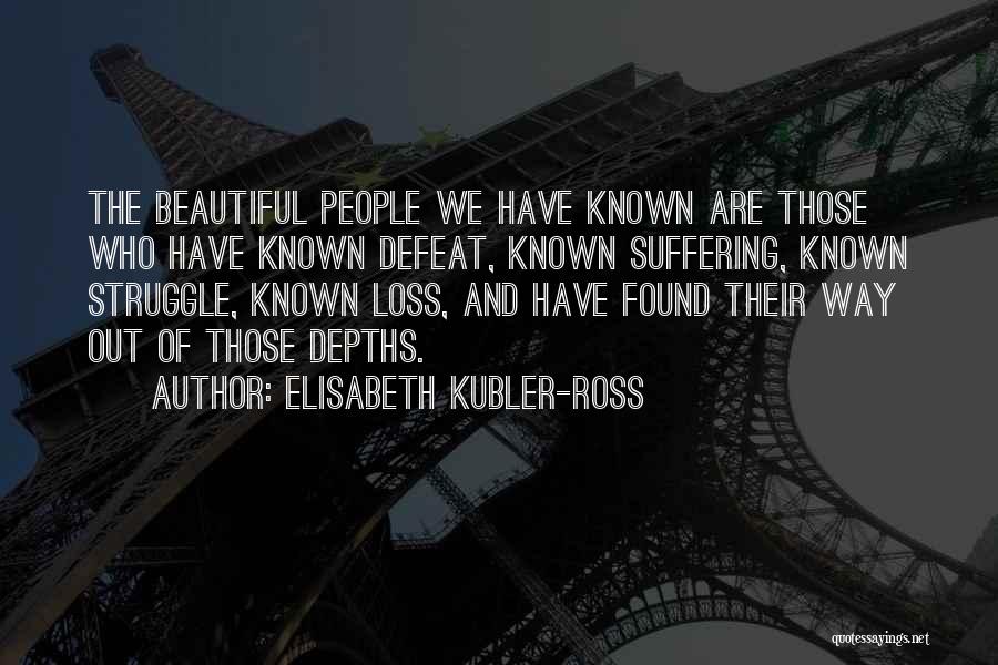Elisabeth Kubler-Ross Quotes: The Beautiful People We Have Known Are Those Who Have Known Defeat, Known Suffering, Known Struggle, Known Loss, And Have