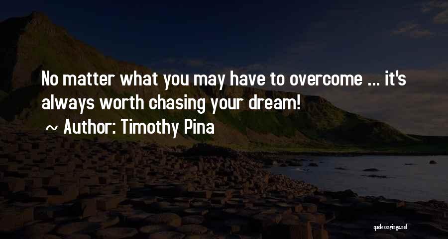 Timothy Pina Quotes: No Matter What You May Have To Overcome ... It's Always Worth Chasing Your Dream!