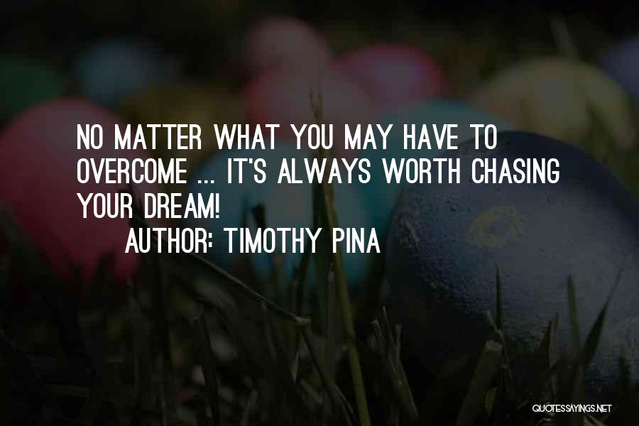 Timothy Pina Quotes: No Matter What You May Have To Overcome ... It's Always Worth Chasing Your Dream!