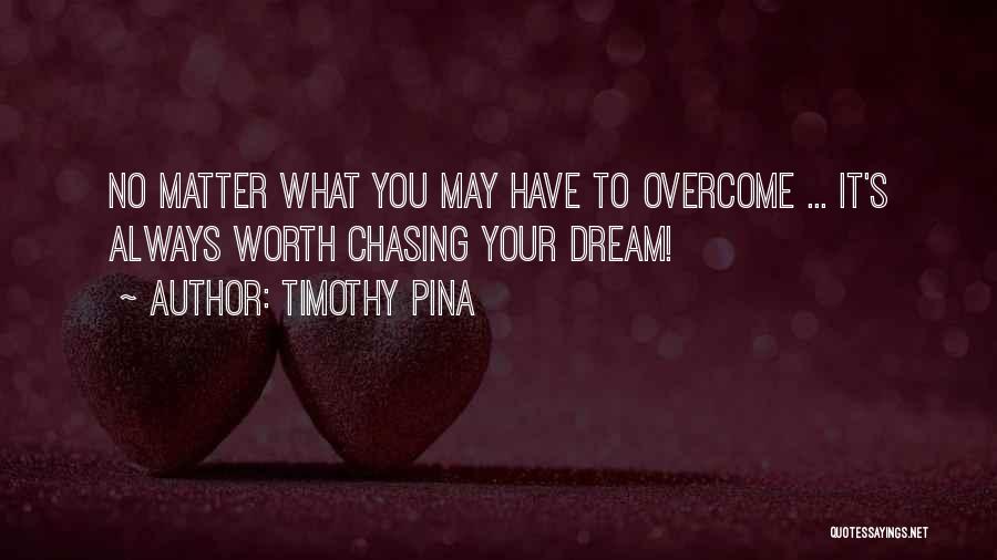 Timothy Pina Quotes: No Matter What You May Have To Overcome ... It's Always Worth Chasing Your Dream!