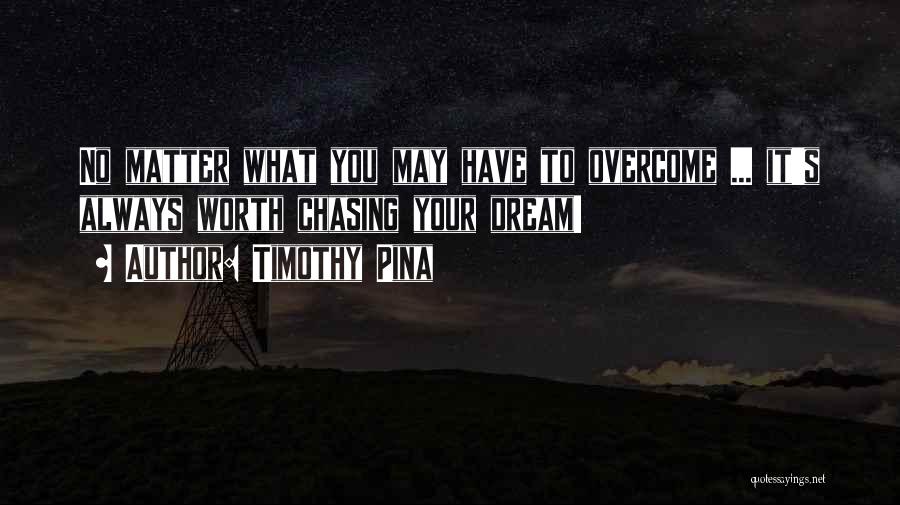 Timothy Pina Quotes: No Matter What You May Have To Overcome ... It's Always Worth Chasing Your Dream!