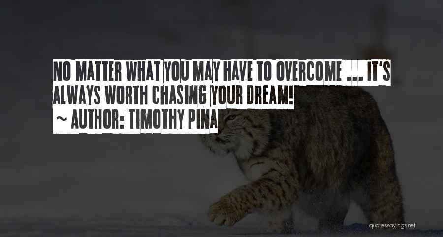 Timothy Pina Quotes: No Matter What You May Have To Overcome ... It's Always Worth Chasing Your Dream!