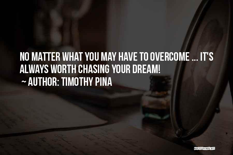 Timothy Pina Quotes: No Matter What You May Have To Overcome ... It's Always Worth Chasing Your Dream!