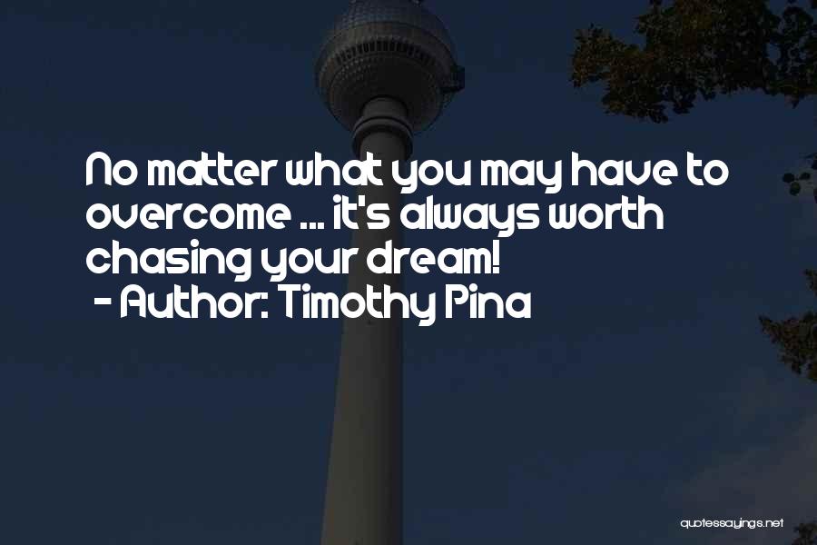 Timothy Pina Quotes: No Matter What You May Have To Overcome ... It's Always Worth Chasing Your Dream!