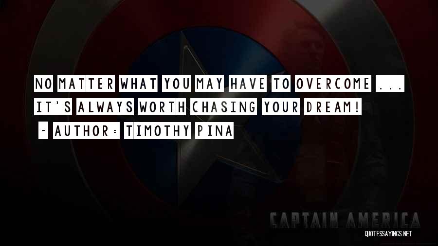 Timothy Pina Quotes: No Matter What You May Have To Overcome ... It's Always Worth Chasing Your Dream!