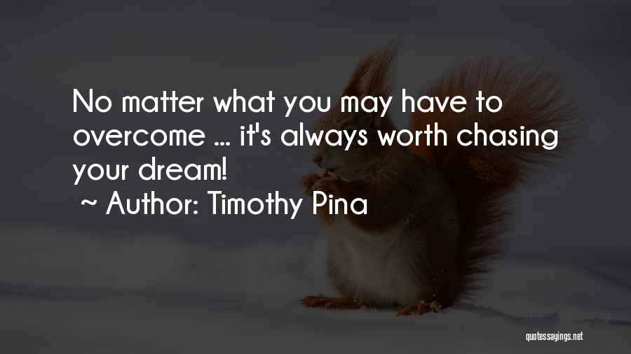 Timothy Pina Quotes: No Matter What You May Have To Overcome ... It's Always Worth Chasing Your Dream!