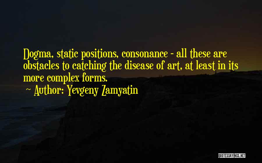 Yevgeny Zamyatin Quotes: Dogma, Static Positions, Consonance - All These Are Obstacles To Catching The Disease Of Art, At Least In Its More