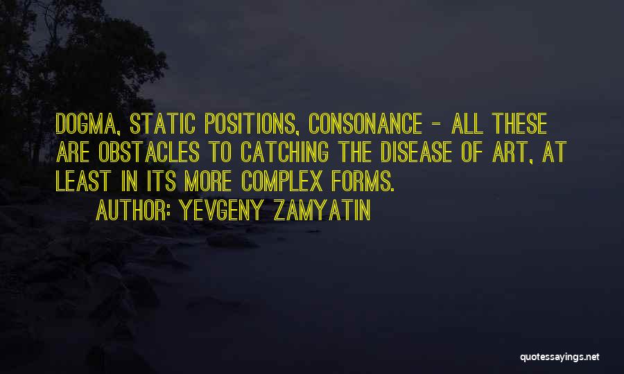 Yevgeny Zamyatin Quotes: Dogma, Static Positions, Consonance - All These Are Obstacles To Catching The Disease Of Art, At Least In Its More