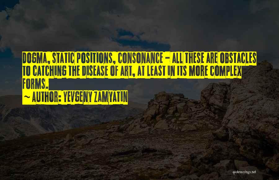 Yevgeny Zamyatin Quotes: Dogma, Static Positions, Consonance - All These Are Obstacles To Catching The Disease Of Art, At Least In Its More