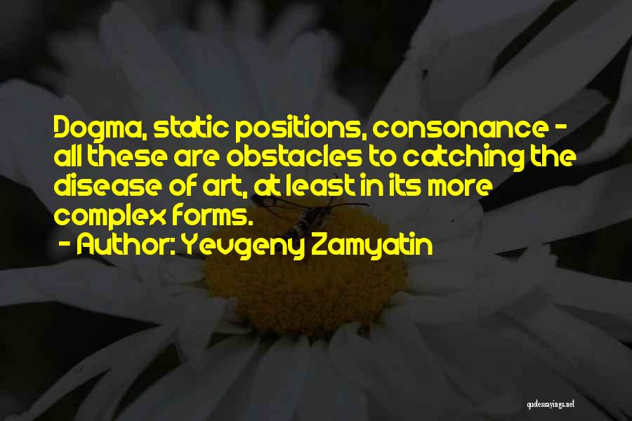 Yevgeny Zamyatin Quotes: Dogma, Static Positions, Consonance - All These Are Obstacles To Catching The Disease Of Art, At Least In Its More