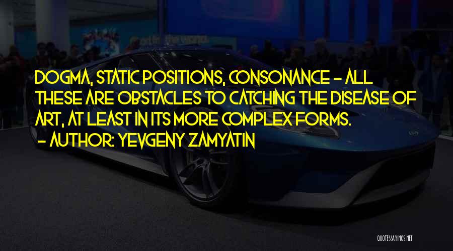 Yevgeny Zamyatin Quotes: Dogma, Static Positions, Consonance - All These Are Obstacles To Catching The Disease Of Art, At Least In Its More