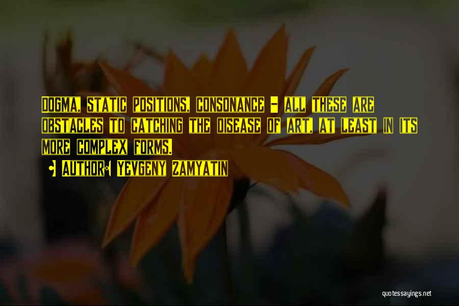 Yevgeny Zamyatin Quotes: Dogma, Static Positions, Consonance - All These Are Obstacles To Catching The Disease Of Art, At Least In Its More