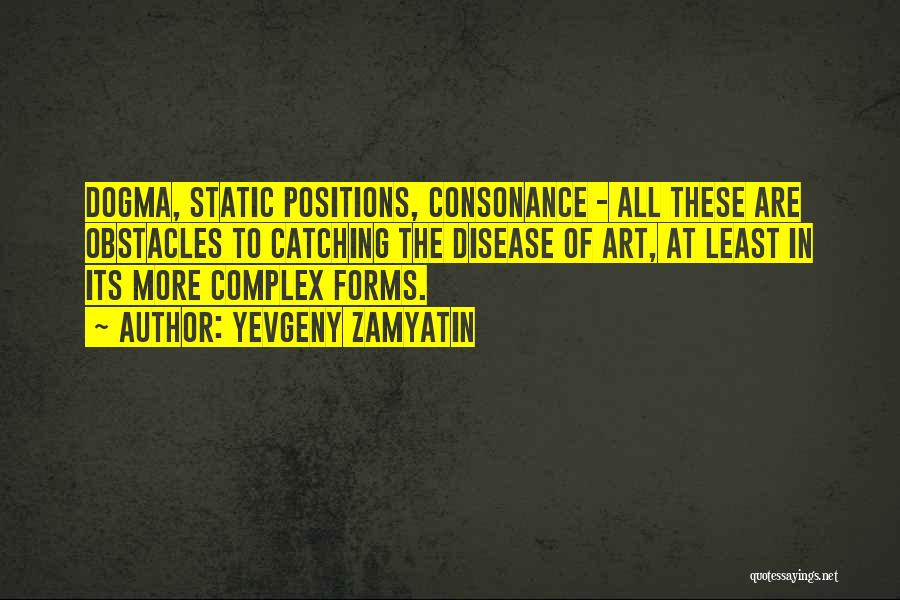 Yevgeny Zamyatin Quotes: Dogma, Static Positions, Consonance - All These Are Obstacles To Catching The Disease Of Art, At Least In Its More