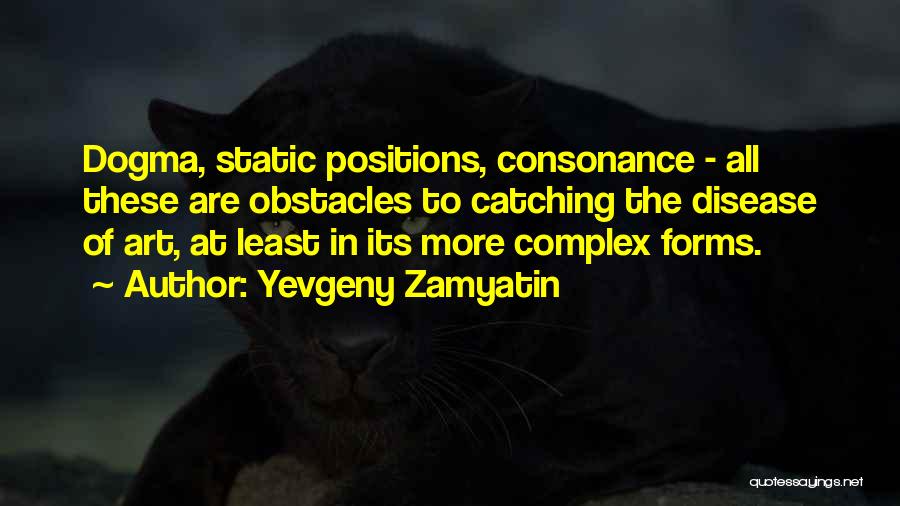 Yevgeny Zamyatin Quotes: Dogma, Static Positions, Consonance - All These Are Obstacles To Catching The Disease Of Art, At Least In Its More