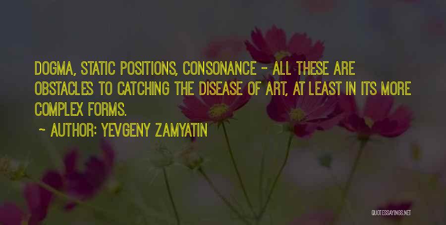 Yevgeny Zamyatin Quotes: Dogma, Static Positions, Consonance - All These Are Obstacles To Catching The Disease Of Art, At Least In Its More