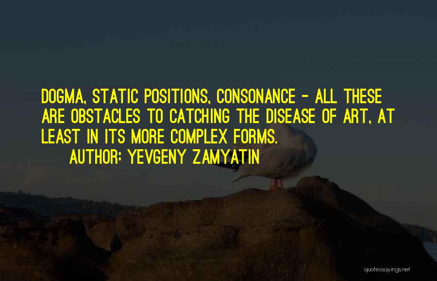 Yevgeny Zamyatin Quotes: Dogma, Static Positions, Consonance - All These Are Obstacles To Catching The Disease Of Art, At Least In Its More