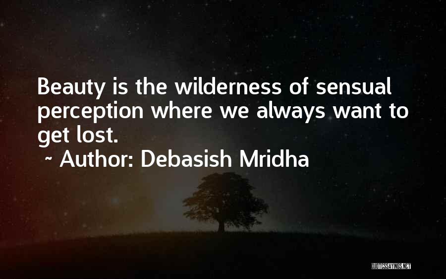 Debasish Mridha Quotes: Beauty Is The Wilderness Of Sensual Perception Where We Always Want To Get Lost.