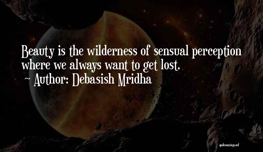 Debasish Mridha Quotes: Beauty Is The Wilderness Of Sensual Perception Where We Always Want To Get Lost.