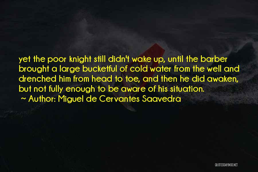 Miguel De Cervantes Saavedra Quotes: Yet The Poor Knight Still Didn't Wake Up, Until The Barber Brought A Large Bucketful Of Cold Water From The