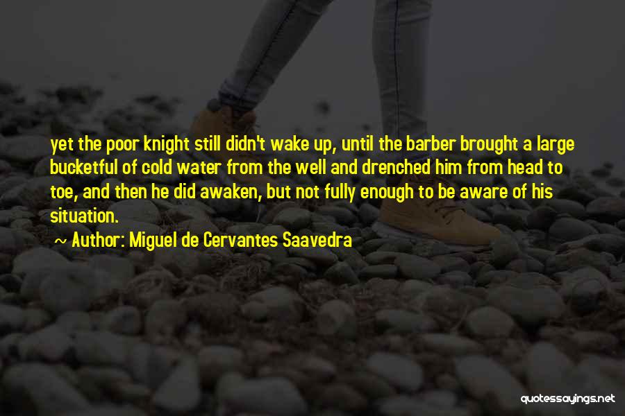 Miguel De Cervantes Saavedra Quotes: Yet The Poor Knight Still Didn't Wake Up, Until The Barber Brought A Large Bucketful Of Cold Water From The