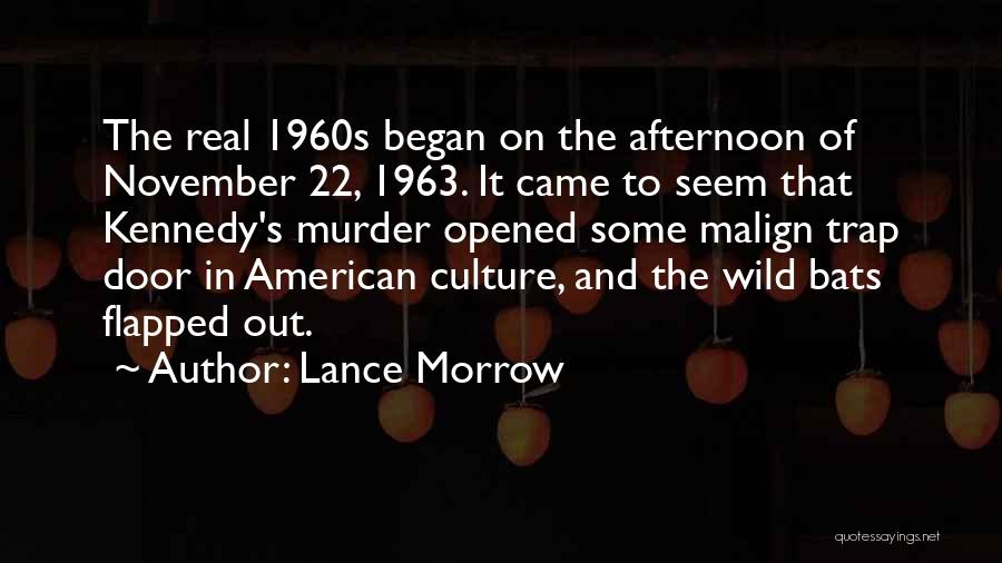 Lance Morrow Quotes: The Real 1960s Began On The Afternoon Of November 22, 1963. It Came To Seem That Kennedy's Murder Opened Some