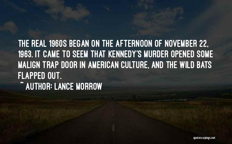 Lance Morrow Quotes: The Real 1960s Began On The Afternoon Of November 22, 1963. It Came To Seem That Kennedy's Murder Opened Some