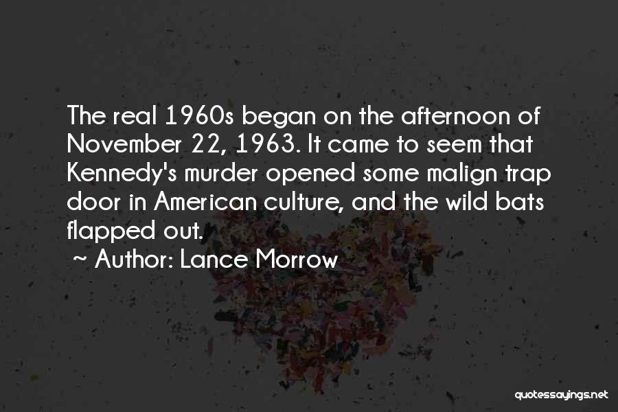 Lance Morrow Quotes: The Real 1960s Began On The Afternoon Of November 22, 1963. It Came To Seem That Kennedy's Murder Opened Some