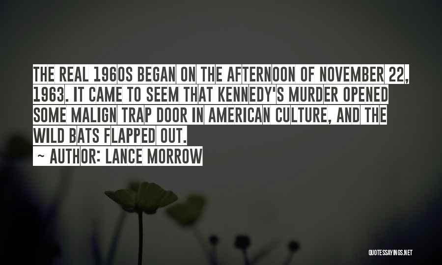 Lance Morrow Quotes: The Real 1960s Began On The Afternoon Of November 22, 1963. It Came To Seem That Kennedy's Murder Opened Some