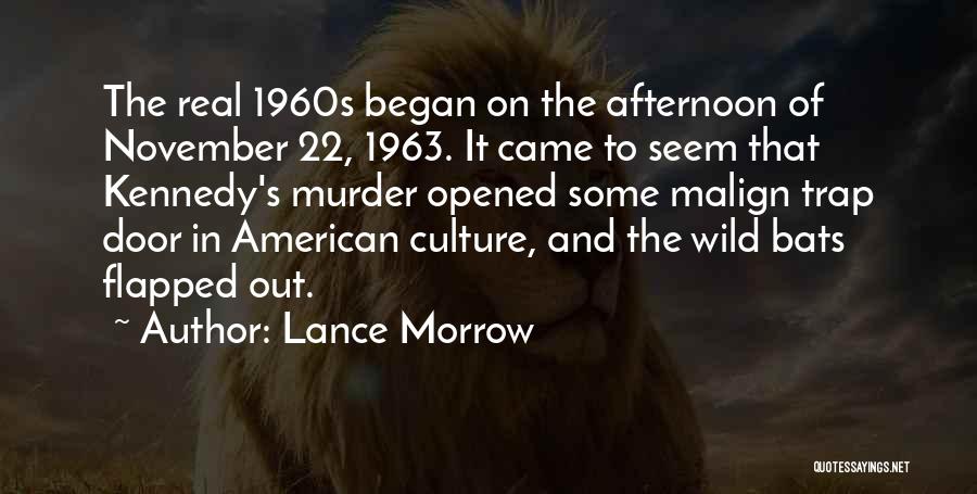 Lance Morrow Quotes: The Real 1960s Began On The Afternoon Of November 22, 1963. It Came To Seem That Kennedy's Murder Opened Some